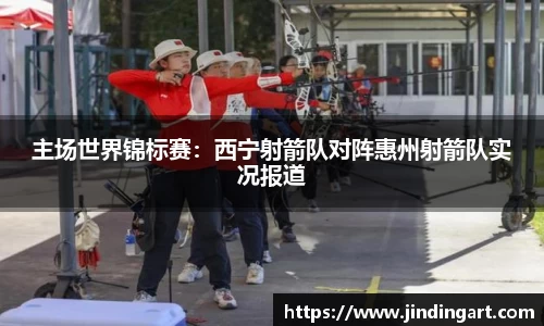 主场世界锦标赛：西宁射箭队对阵惠州射箭队实况报道