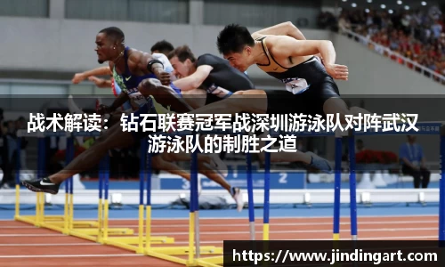 战术解读：钻石联赛冠军战深圳游泳队对阵武汉游泳队的制胜之道