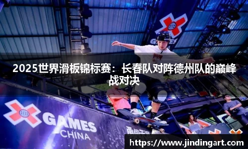 2025世界滑板锦标赛：长春队对阵德州队的巅峰战对决