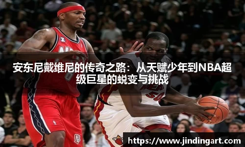 安东尼戴维尼的传奇之路：从天赋少年到NBA超级巨星的蜕变与挑战