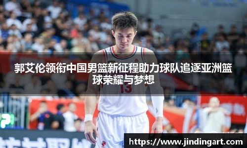 郭艾伦领衔中国男篮新征程助力球队追逐亚洲篮球荣耀与梦想