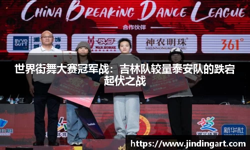世界街舞大赛冠军战：吉林队较量泰安队的跌宕起伏之战
